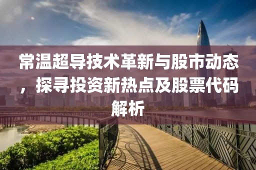 常温超导技术革新与股市动态，探寻投资新热点及股票代码解析