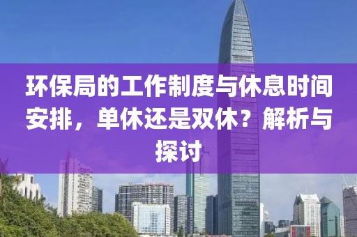 环保局的工作制度与休息时间安排，单休还是双休？解析与探讨