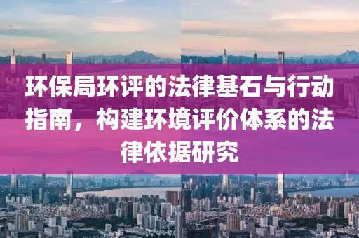 环保局环评的法律基石与行动指南，构建环境评价体系的法律依据研究