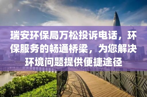 瑞安环保局万松投诉电话，环保服务的畅通桥梁，为您解决环境问题提供便捷途径