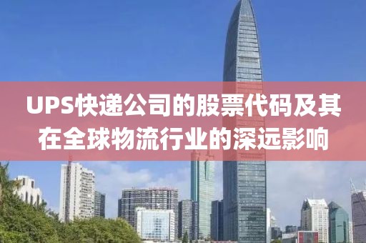 UPS快递公司的股票代码及其在全球物流行业的深远影响