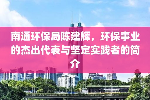 南通环保局陈建辉，环保事业的杰出代表与坚定实践者的简介