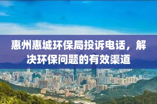 惠州惠城环保局投诉电话，解决环保问题的有效渠道