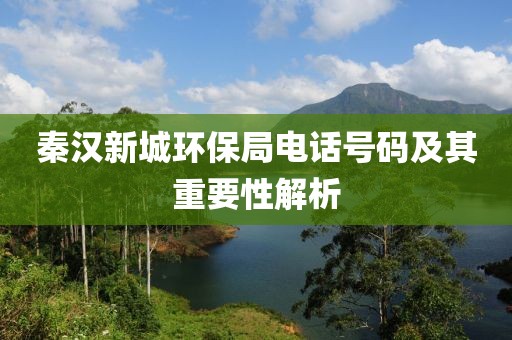 秦汉新城环保局电话号码及其重要性解析