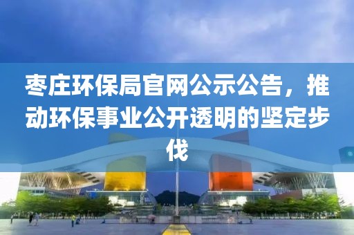 枣庄环保局官网公示公告，推动环保事业公开透明的坚定步伐