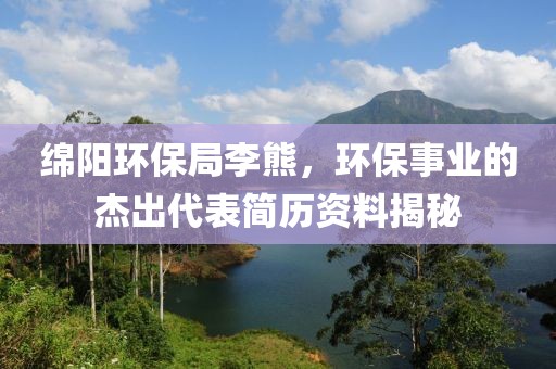 绵阳环保局李熊，环保事业的杰出代表简历资料揭秘