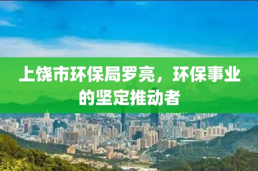 上饶市环保局罗亮，环保事业的坚定推动者