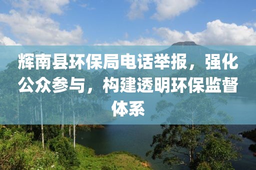 辉南县环保局电话举报，强化公众参与，构建透明环保监督体系