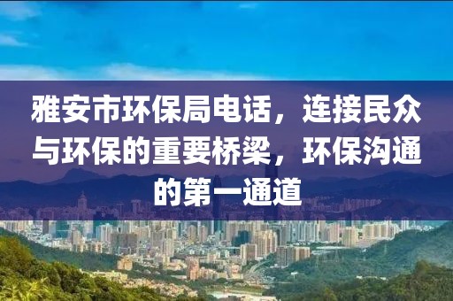 雅安市环保局电话，连接民众与环保的重要桥梁，环保沟通的第一通道