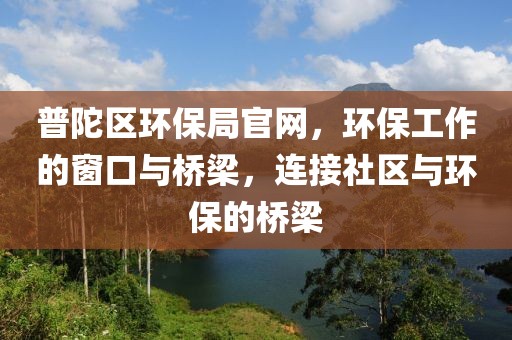 普陀区环保局官网，环保工作的窗口与桥梁，连接社区与环保的桥梁