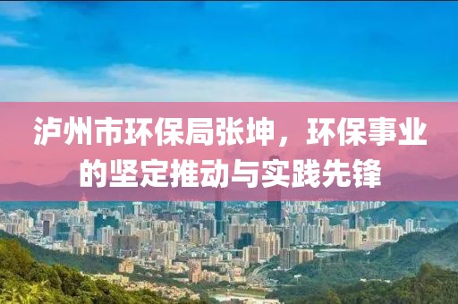 泸州市环保局张坤，环保事业的坚定推动与实践先锋