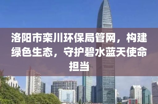 洛阳市栾川环保局管网，构建绿色生态，守护碧水蓝天使命担当