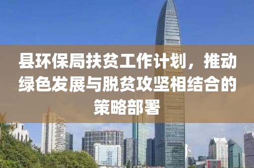 县环保局扶贫工作计划，推动绿色发展与脱贫攻坚相结合的策略部署