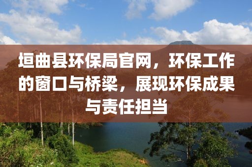 垣曲县环保局官网，环保工作的窗口与桥梁，展现环保成果与责任担当