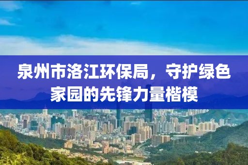 泉州市洛江环保局，守护绿色家园的先锋力量楷模