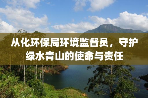 从化环保局环境监督员，守护绿水青山的使命与责任