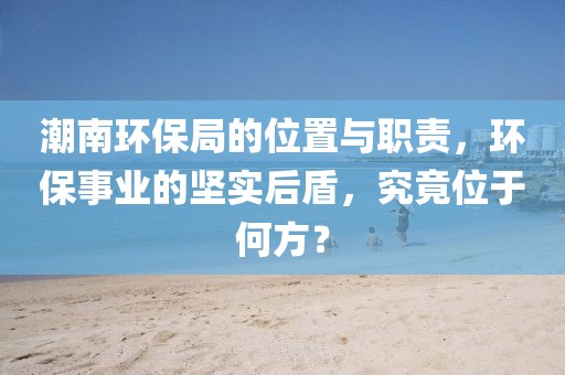 潮南环保局的位置与职责，环保事业的坚实后盾，究竟位于何方？