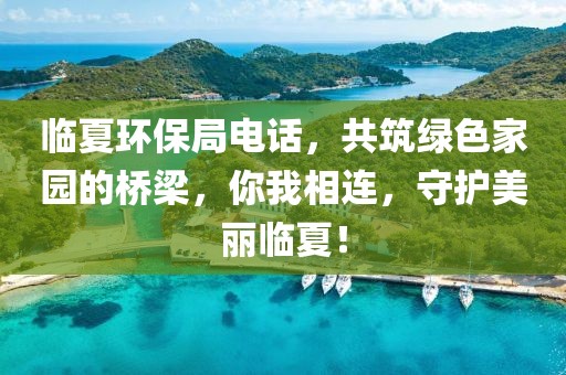 临夏环保局电话，共筑绿色家园的桥梁，你我相连，守护美丽临夏！