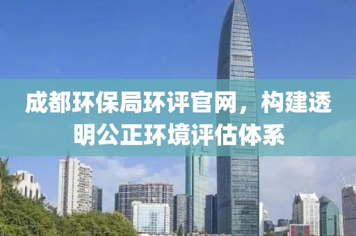 成都环保局环评官网，构建透明公正环境评估体系