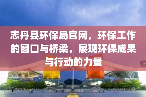 志丹县环保局官网，环保工作的窗口与桥梁，展现环保成果与行动的力量