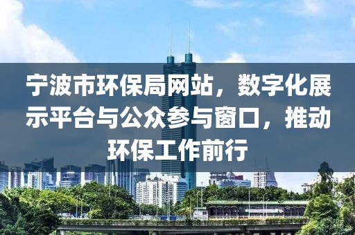 宁波市环保局网站，数字化展示平台与公众参与窗口，推动环保工作前行