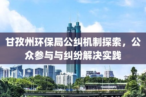 甘孜州环保局公纠机制探索，公众参与与纠纷解决实践