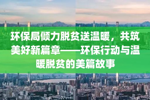 环保局倾力脱贫送温暖，共筑美好新篇章——环保行动与温暖脱贫的美篇故事