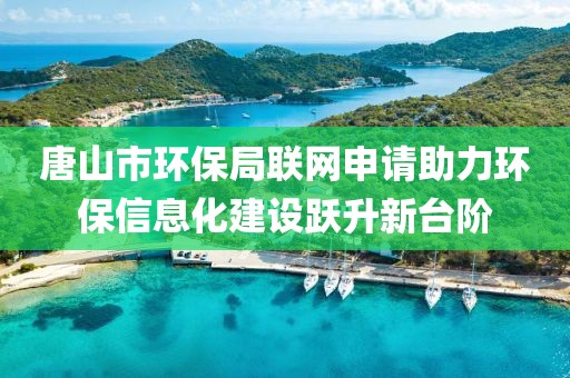 唐山市环保局联网申请助力环保信息化建设跃升新台阶