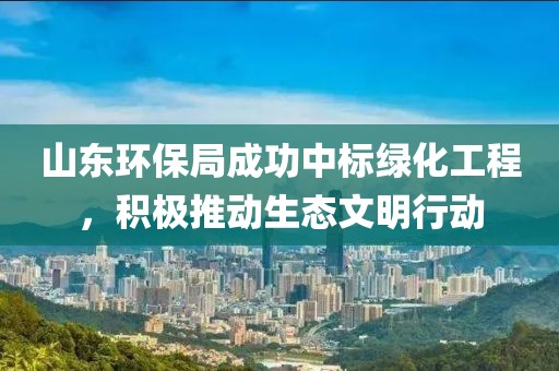 山东环保局成功中标绿化工程，积极推动生态文明行动