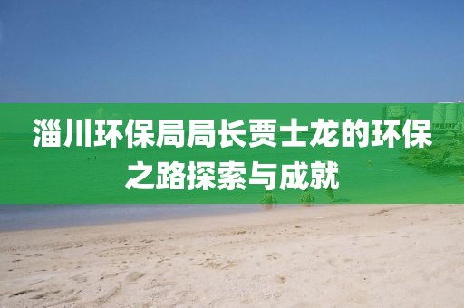 淄川环保局局长贾士龙的环保之路探索与成就