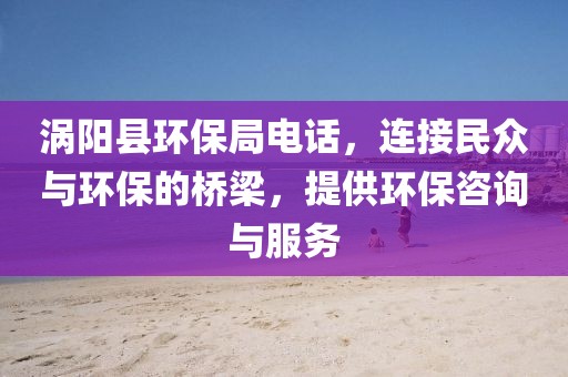 涡阳县环保局电话，连接民众与环保的桥梁，提供环保咨询与服务