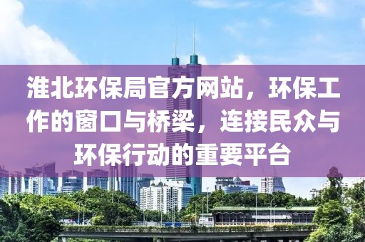 淮北环保局官方网站，环保工作的窗口与桥梁，连接民众与环保行动的重要平台