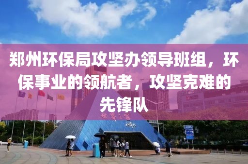 郑州环保局攻坚办领导班组，环保事业的领航者，攻坚克难的先锋队