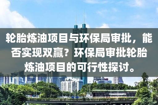 轮胎炼油项目与环保局审批，能否实现双赢？环保局审批轮胎炼油项目的可行性探讨。