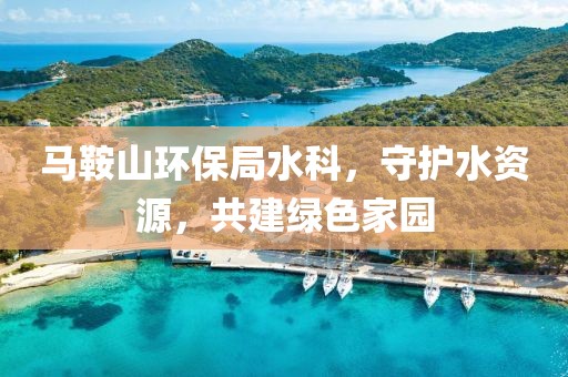 马鞍山环保局水科，守护水资源，共建绿色家园