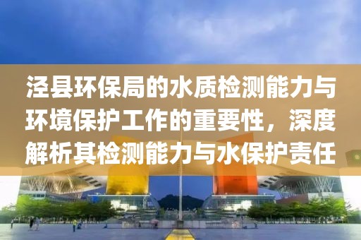 泾县环保局的水质检测能力与环境保护工作的重要性，深度解析其检测能力与水保护责任