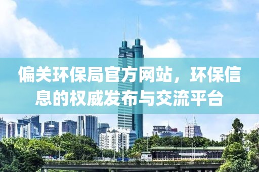 偏关环保局官方网站，环保信息的权威发布与交流平台