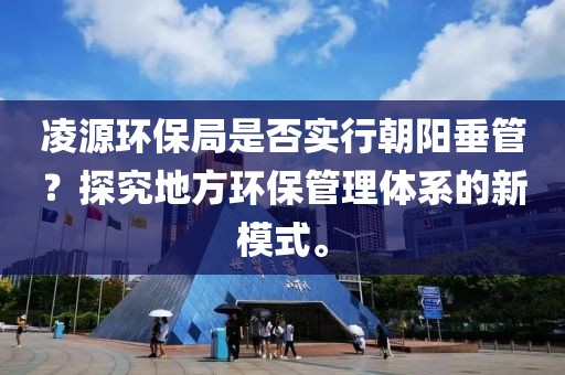 凌源环保局是否实行朝阳垂管？探究地方环保管理体系的新模式。