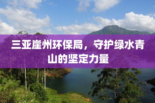 三亚崖州环保局，守护绿水青山的坚定力量