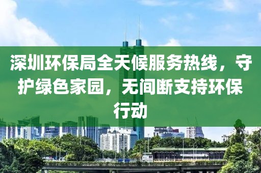 深圳环保局全天候服务热线，守护绿色家园，无间断支持环保行动