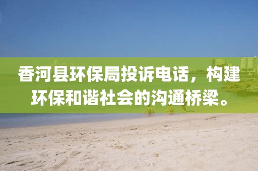 香河县环保局投诉电话，构建环保和谐社会的沟通桥梁。