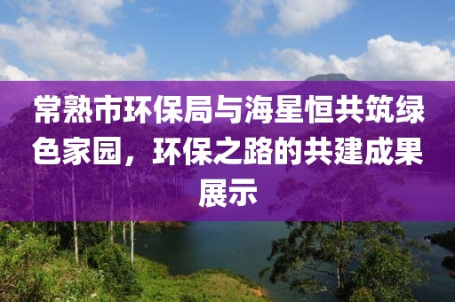 常熟市环保局与海星恒共筑绿色家园，环保之路的共建成果展示