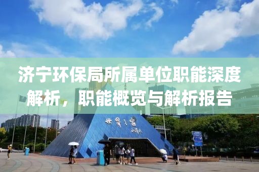 济宁环保局所属单位职能深度解析，职能概览与解析报告