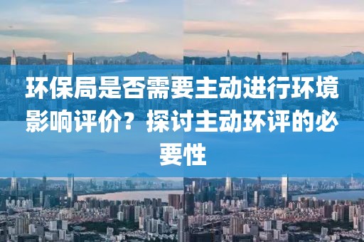 环保局是否需要主动进行环境影响评价？探讨主动环评的必要性