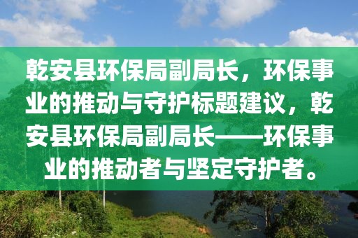 乾安县环保局副局长，环保事业的推动与守护标题建议，乾安县环保局副局长——环保事业的推动者与坚定守护者。