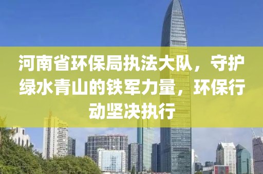 河南省环保局执法大队，守护绿水青山的铁军力量，环保行动坚决执行