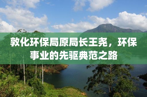 敦化环保局原局长王尧，环保事业的先驱典范之路