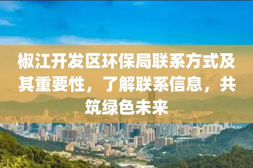 椒江开发区环保局联系方式及其重要性，了解联系信息，共筑绿色未来