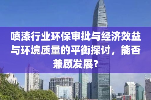 喷漆行业环保审批与经济效益与环境质量的平衡探讨，能否兼顾发展？