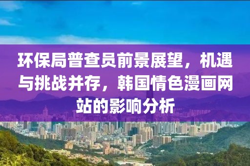 环保局普查员前景展望，机遇与挑战并存，韩国情色漫画网站的影响分析